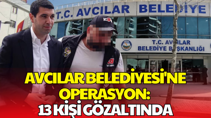 Avcılar Belediyesi'ne Operasyon! 13 Kişi Gözaltına Alındı